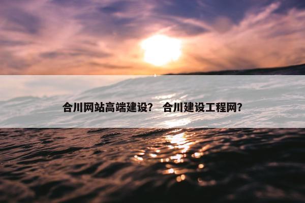 合川网站高端建设？ 合川建设工程网？