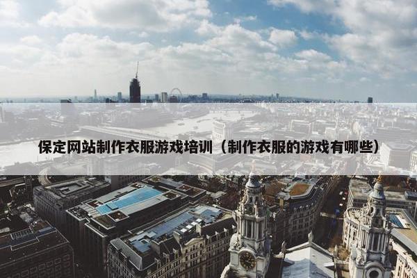 保定网站制作衣服游戏培训（制作衣服的游戏有哪些）