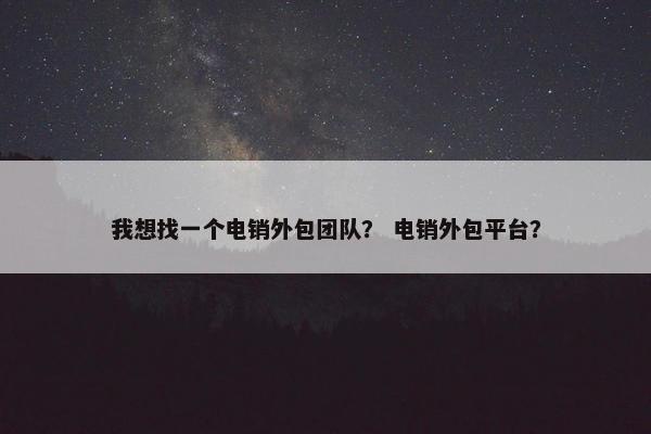 我想找一个电销外包团队？ 电销外包平台？