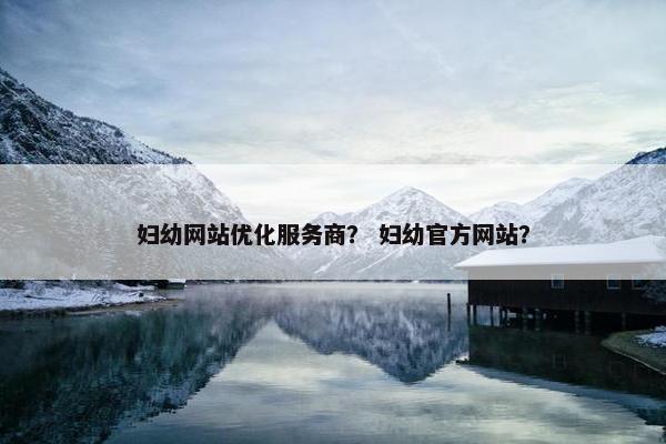 妇幼网站优化服务商？ 妇幼官方网站？