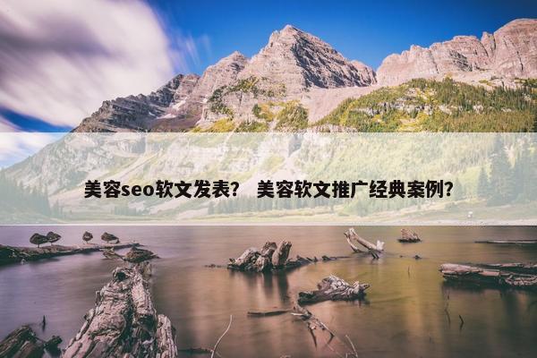 美容seo软文发表？ 美容软文推广经典案例？