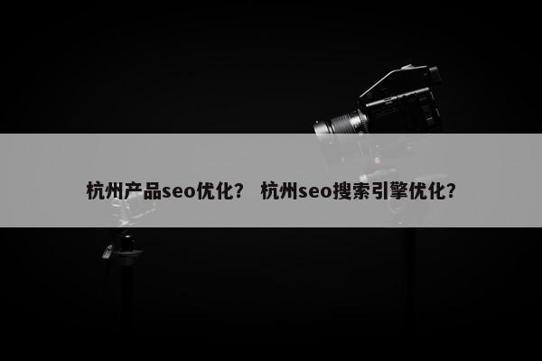 杭州产品seo优化？ 杭州seo搜索引擎优化？