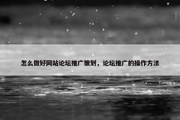怎么做好网站论坛推广策划，论坛推广的操作方法