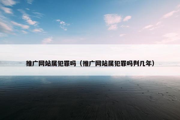 推广网站属犯罪吗（推广网站属犯罪吗判几年）