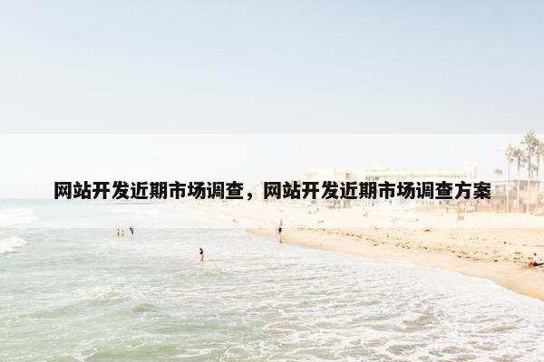 网站开发近期市场调查，网站开发近期市场调查方案