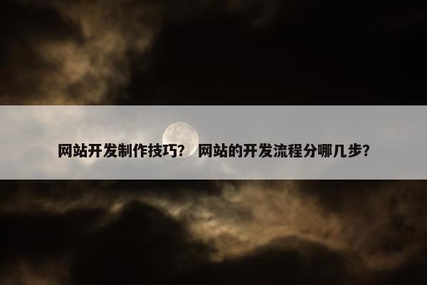 网站开发制作技巧？ 网站的开发流程分哪几步？