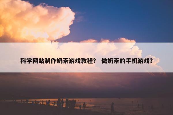 科学网站制作奶茶游戏教程？ 做奶茶的手机游戏？