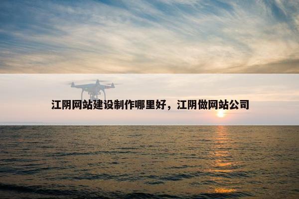 江阴网站建设制作哪里好，江阴做网站公司
