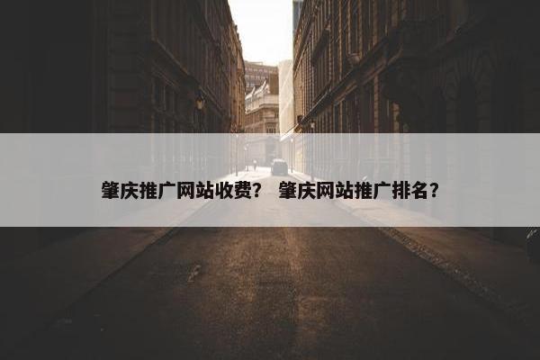 肇庆推广网站收费？ 肇庆网站推广排名？