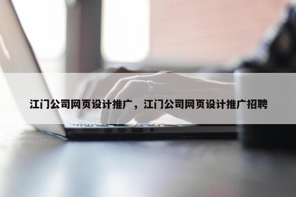 江门公司网页设计推广，江门公司网页设计推广招聘