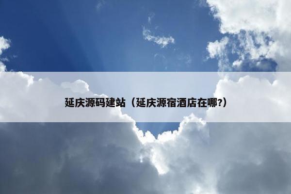 延庆源码建站（延庆源宿酒店在哪?）