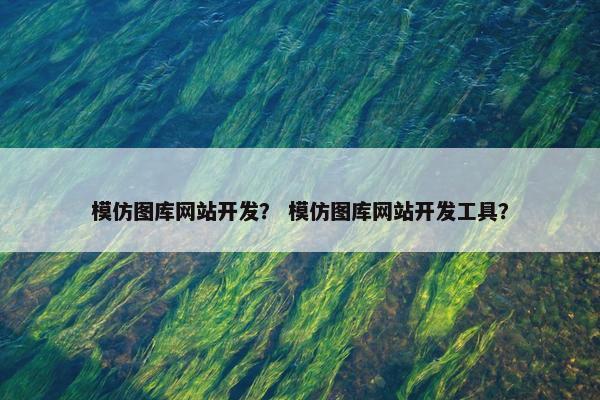 模仿图库网站开发？ 模仿图库网站开发工具？