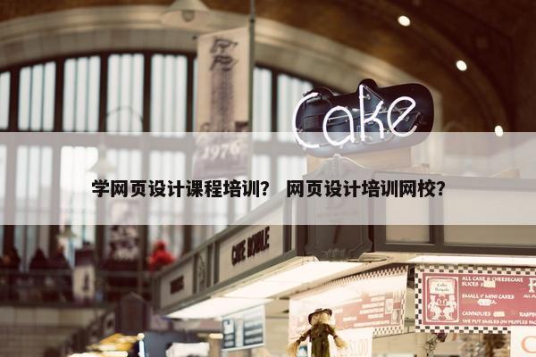 学网页设计课程培训？ 网页设计培训网校？