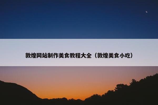 敦煌网站制作美食教程大全（敦煌美食小吃）