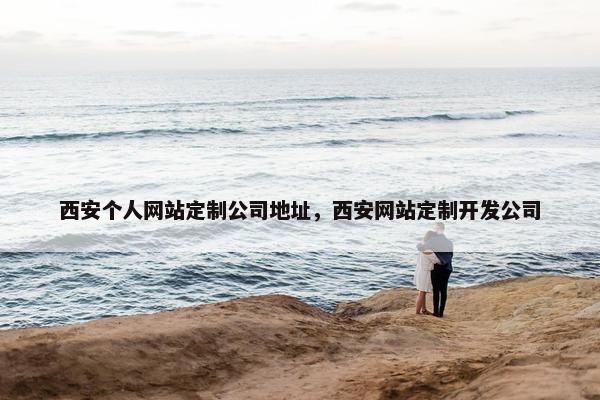 西安个人网站定制公司地址，西安网站定制开发公司
