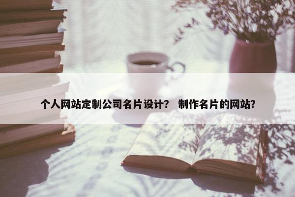 个人网站定制公司名片设计？ 制作名片的网站？