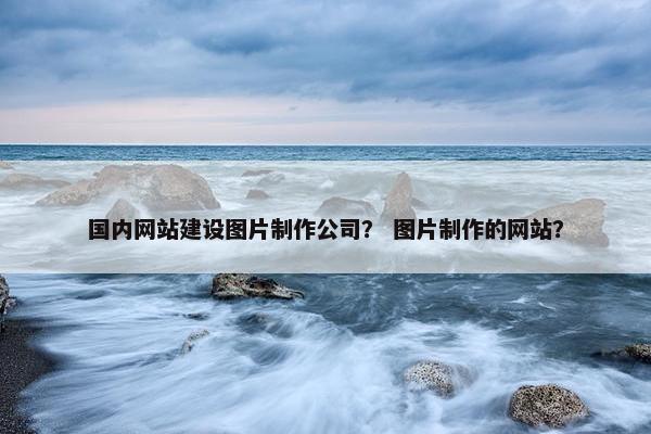国内网站建设图片制作公司？ 图片制作的网站？