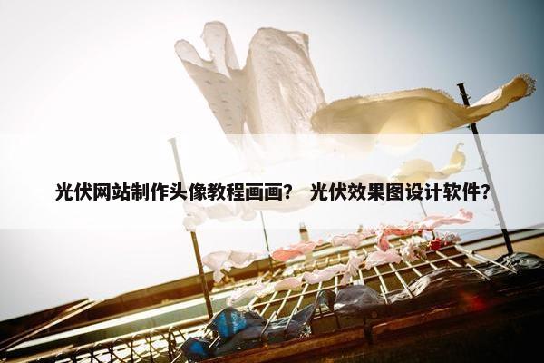 光伏网站制作头像教程画画？ 光伏效果图设计软件？