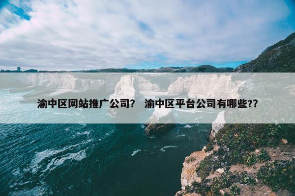 渝中区网站推广公司？ 渝中区平台公司有哪些?？