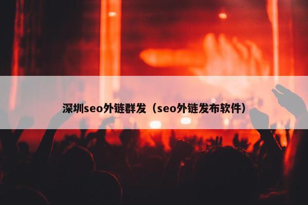 深圳seo外链群发（seo外链发布软件）