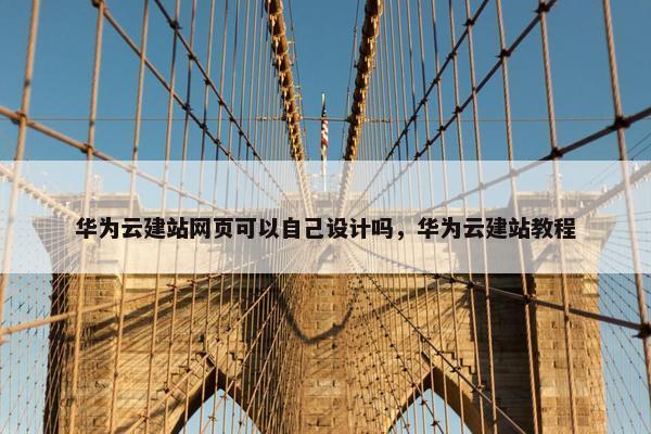 华为云建站网页可以自己设计吗，华为云建站教程