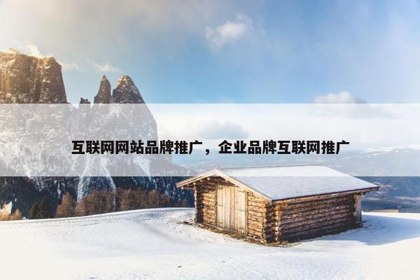 互联网网站品牌推广，企业品牌互联网推广