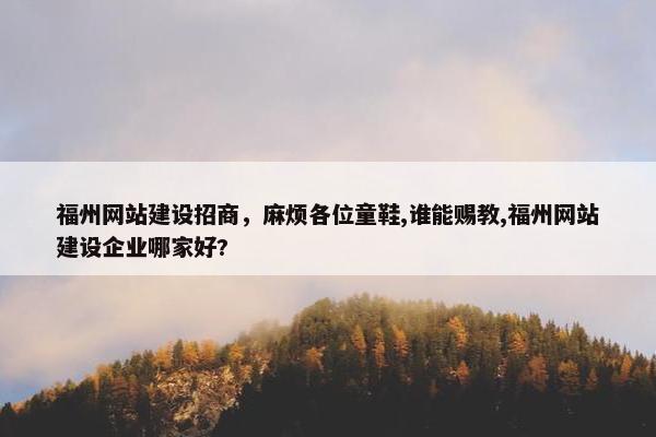 福州网站建设招商，麻烦各位童鞋,谁能赐教,福州网站建设企业哪家好?