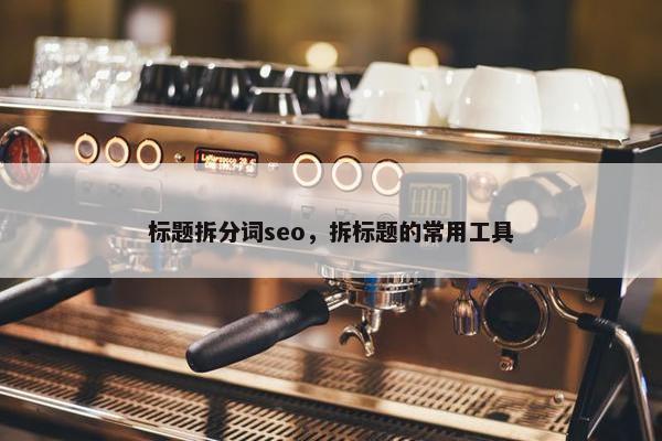 标题拆分词seo，拆标题的常用工具