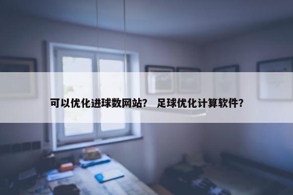 可以优化进球数网站？ 足球优化计算软件？