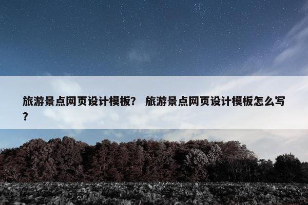 旅游景点网页设计模板？ 旅游景点网页设计模板怎么写？