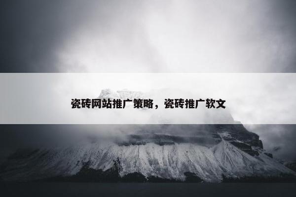 瓷砖网站推广策略，瓷砖推广软文