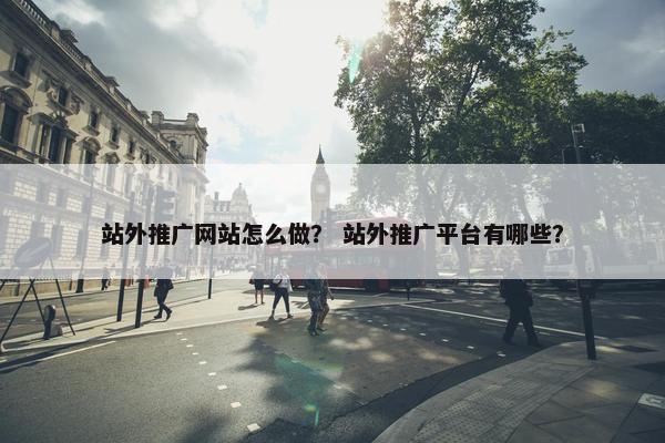 站外推广网站怎么做？ 站外推广平台有哪些？