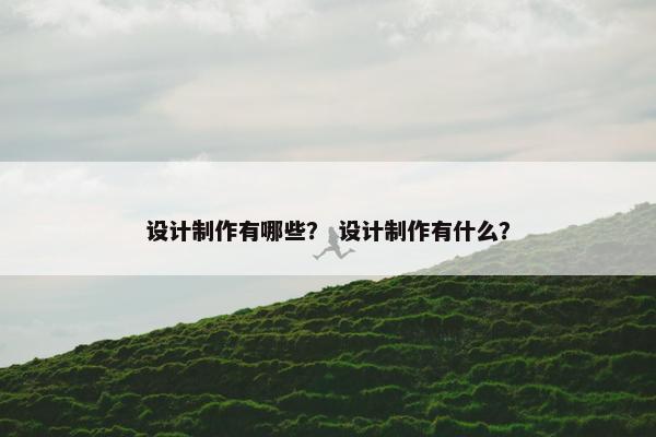 设计制作有哪些？ 设计制作有什么？