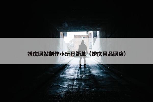 婚庆网站制作小玩具简单（婚庆用品网店）
