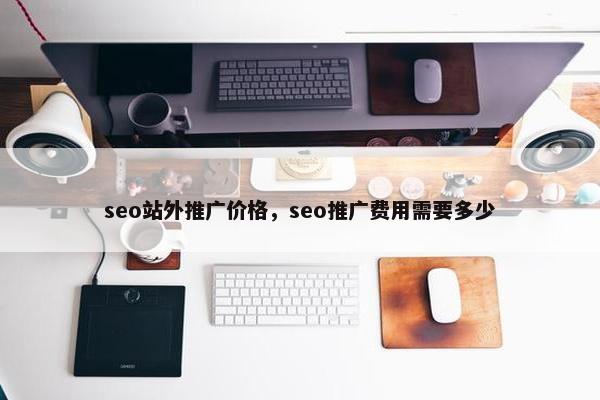 seo站外推广价格，seo推广费用需要多少