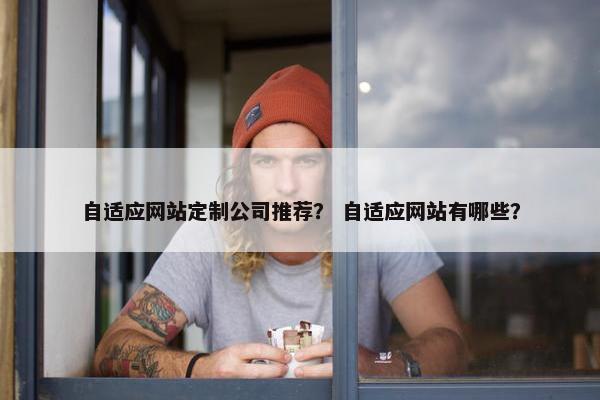 自适应网站定制公司推荐？ 自适应网站有哪些？
