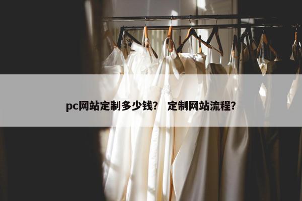 pc网站定制多少钱？ 定制网站流程？