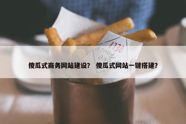傻瓜式商务网站建设？ 傻瓜式网站一键搭建？