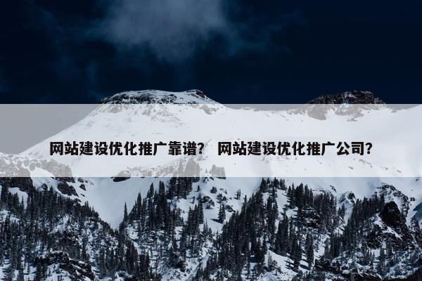 网站建设优化推广靠谱？ 网站建设优化推广公司？