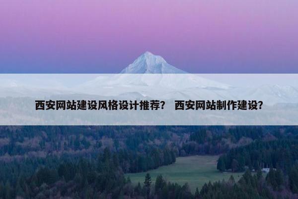 西安网站建设风格设计推荐？ 西安网站制作建设？
