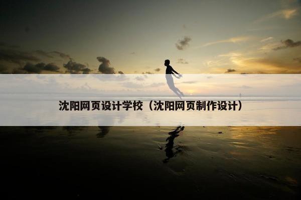沈阳网页设计学校（沈阳网页制作设计）
