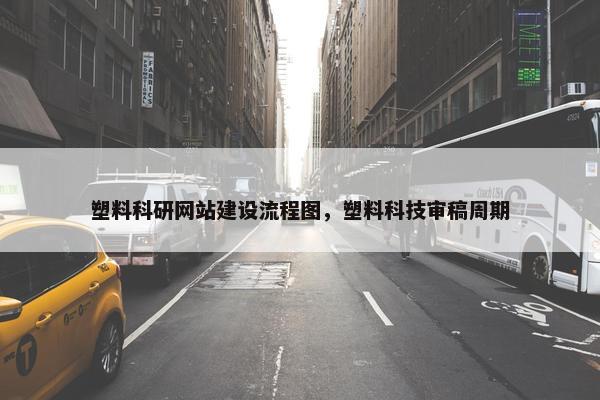塑料科研网站建设流程图，塑料科技审稿周期