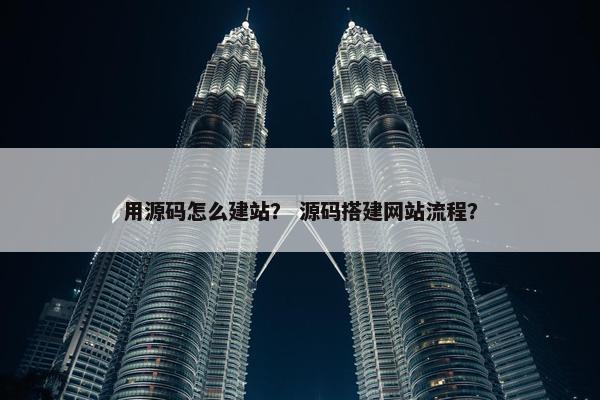 用源码怎么建站？ 源码搭建网站流程？