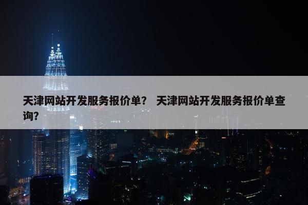 天津网站开发服务报价单？ 天津网站开发服务报价单查询？