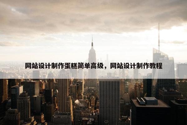网站设计制作蛋糕简单高级，网站设计制作教程
