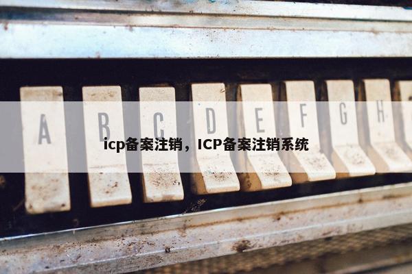 icp备案注销，ICP备案注销系统