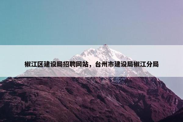 椒江区建设局招聘网站，台州市建设局椒江分局