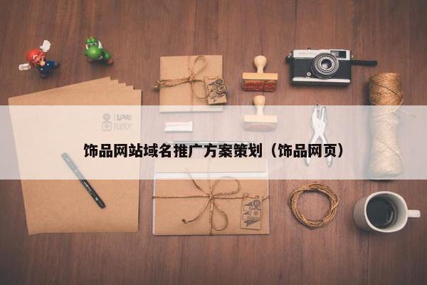 饰品网站域名推广方案策划（饰品网页）