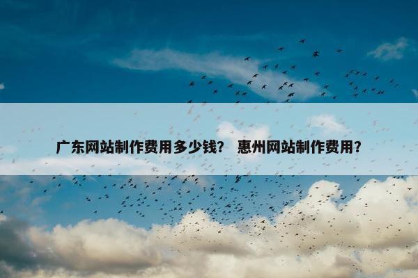 广东网站制作费用多少钱？ 惠州网站制作费用？
