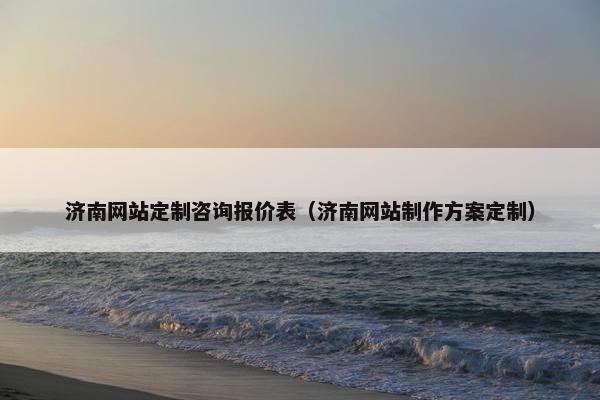 济南网站定制咨询报价表（济南网站制作方案定制）